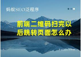 前端二维码扫完以后跳转页面怎么办