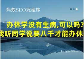 办休学没有生病,可以吗?我听同学说要八千才能办休学