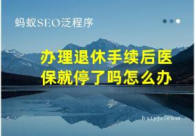 办理退休手续后医保就停了吗怎么办