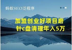 加盟创业好项目磨针c盘清理年入5万