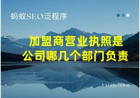 加盟商营业执照是公司哪几个部门负责