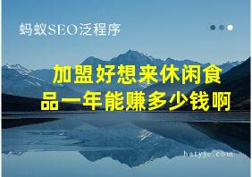 加盟好想来休闲食品一年能赚多少钱啊