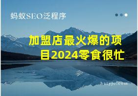 加盟店最火爆的项目2024零食很忙