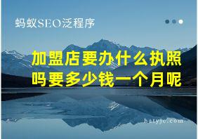 加盟店要办什么执照吗要多少钱一个月呢