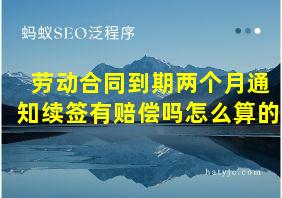 劳动合同到期两个月通知续签有赔偿吗怎么算的