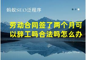 劳动合同签了两个月可以辞工吗合法吗怎么办