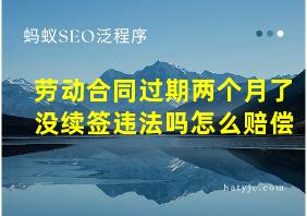 劳动合同过期两个月了没续签违法吗怎么赔偿