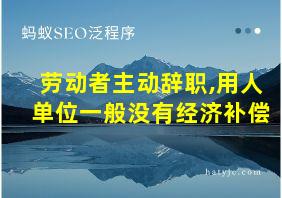 劳动者主动辞职,用人单位一般没有经济补偿