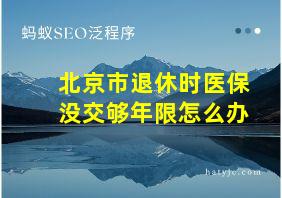 北京市退休时医保没交够年限怎么办