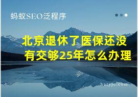 北京退休了医保还没有交够25年怎么办理