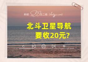 北斗卫星导航要收20元?