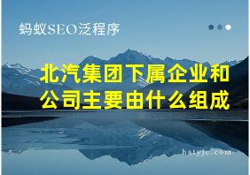 北汽集团下属企业和公司主要由什么组成