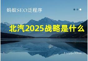 北汽2025战略是什么