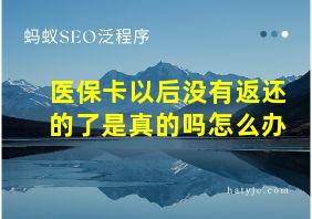 医保卡以后没有返还的了是真的吗怎么办