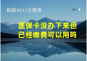 医保卡没办下来但已经缴费可以用吗