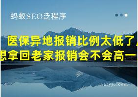 医保异地报销比例太低了,想拿回老家报销会不会高一点