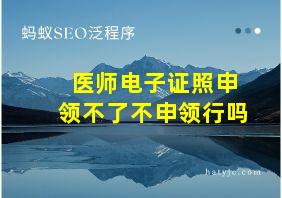 医师电子证照申领不了不申领行吗