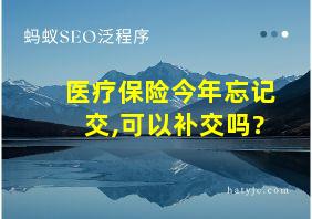 医疗保险今年忘记交,可以补交吗?