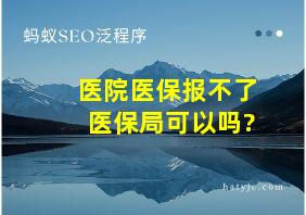 医院医保报不了医保局可以吗?