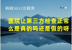 医院让第三方检查正常么是真的吗还是假的呀