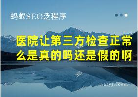 医院让第三方检查正常么是真的吗还是假的啊