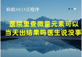 医院里查微量元素可以当天出结果吗医生说没事