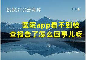 医院app看不到检查报告了怎么回事儿呀