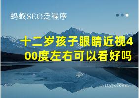 十二岁孩子眼睛近视400度左右可以看好吗