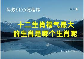 十二生肖福气最大的生肖是哪个生肖呢