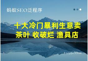 十大冷门暴利生意卖茶叶 收破烂 渔具店