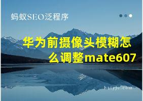 华为前摄像头模糊怎么调整mate607