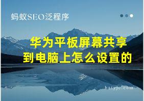 华为平板屏幕共享到电脑上怎么设置的