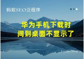 华为手机下载时间到桌面不显示了