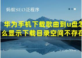 华为手机下载歌曲到u盘怎么显示下载目录空间不存在