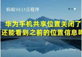 华为手机共享位置关闭了还能看到之前的位置信息吗