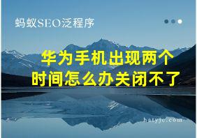 华为手机出现两个时间怎么办关闭不了