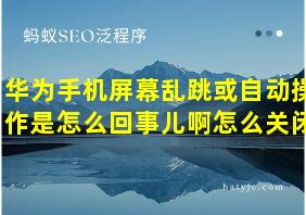 华为手机屏幕乱跳或自动操作是怎么回事儿啊怎么关闭