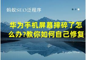 华为手机屏幕摔碎了怎么办?教你如何自己修复