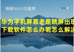 华为手机屏幕老是跳屏出现下载软件怎么办呢怎么解决