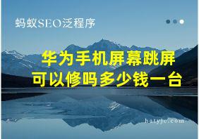 华为手机屏幕跳屏可以修吗多少钱一台