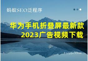 华为手机折叠屏最新款2023广告视频下载