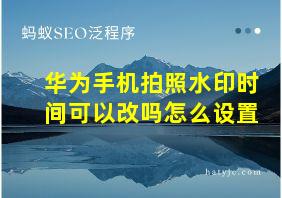 华为手机拍照水印时间可以改吗怎么设置