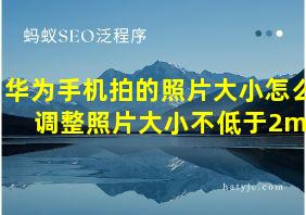 华为手机拍的照片大小怎么调整照片大小不低于2mb