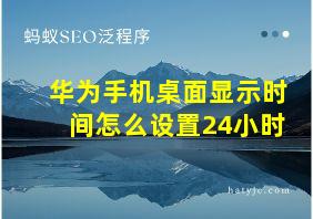 华为手机桌面显示时间怎么设置24小时