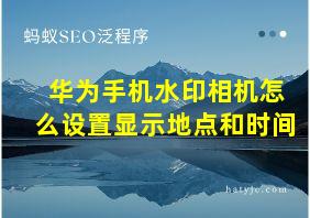 华为手机水印相机怎么设置显示地点和时间