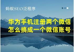 华为手机注册两个微信怎么搞成一个微信账号