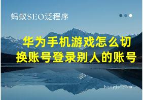 华为手机游戏怎么切换账号登录别人的账号