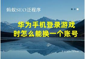 华为手机登录游戏时怎么能换一个账号