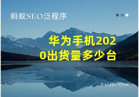 华为手机2020出货量多少台