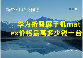 华为折叠屏手机matex价格最高多少钱一台